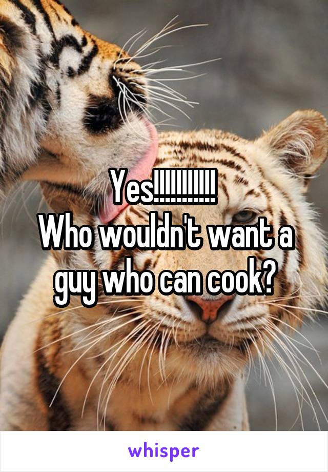 Yes!!!!!!!!!!! 
Who wouldn't want a guy who can cook?
