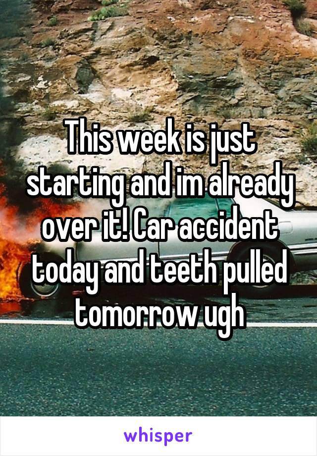 This week is just starting and im already over it! Car accident today and teeth pulled tomorrow ugh