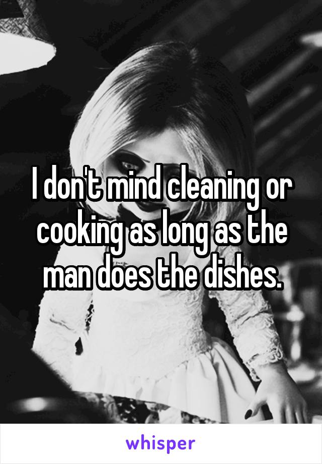 I don't mind cleaning or cooking as long as the man does the dishes.