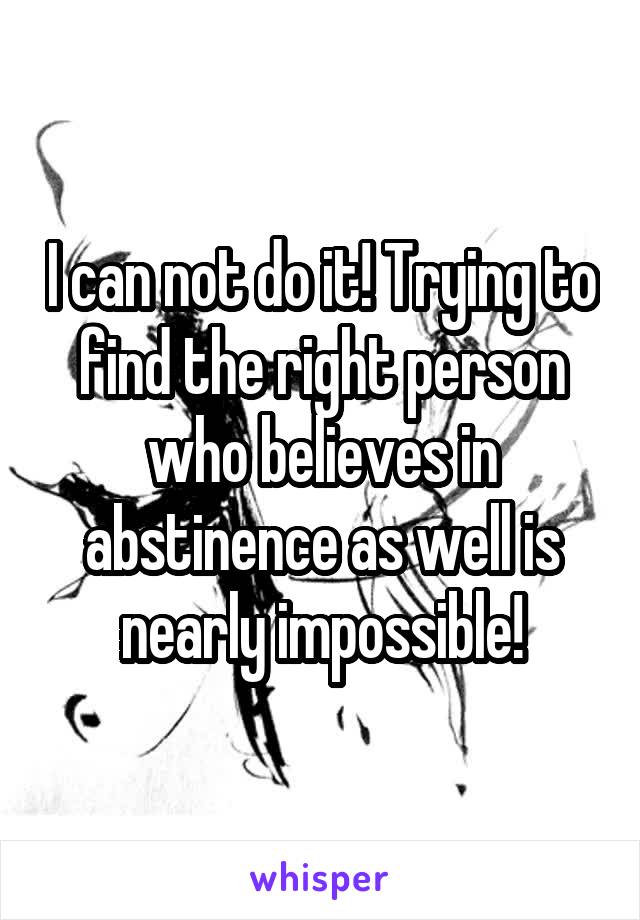 I can not do it! Trying to find the right person who believes in abstinence as well is nearly impossible!