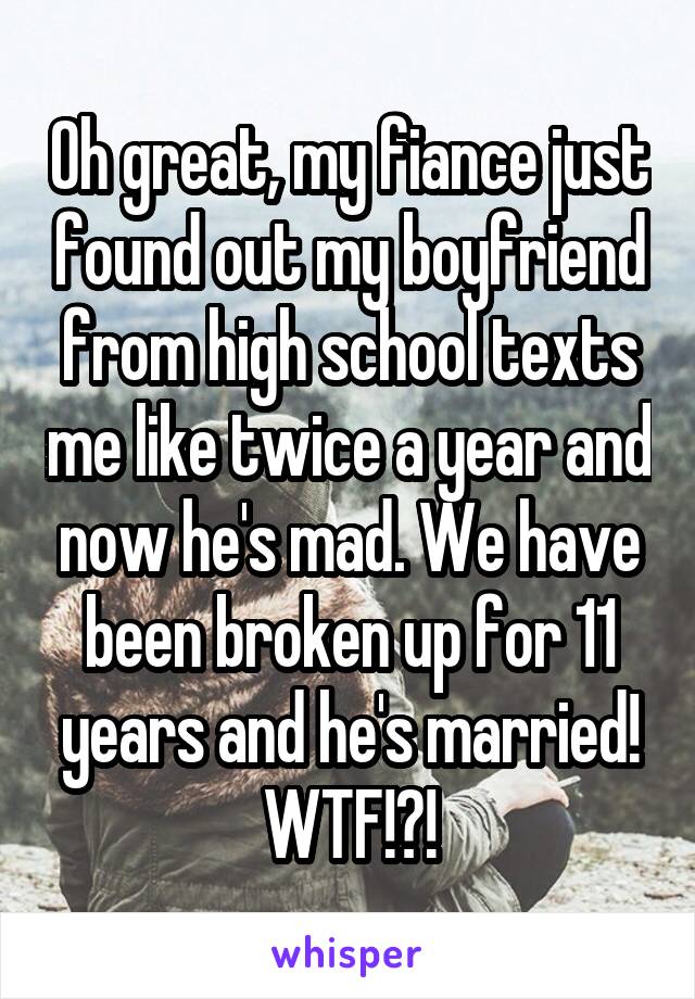 Oh great, my fiance just found out my boyfriend from high school texts me like twice a year and now he's mad. We have been broken up for 11 years and he's married! WTF!?!