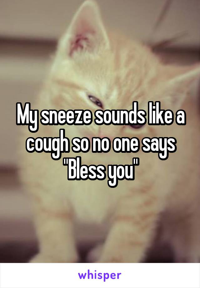 My sneeze sounds like a cough so no one says "Bless you"
