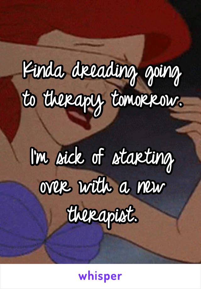 Kinda dreading going to therapy tomorrow.

I'm sick of starting over with a new therapist.