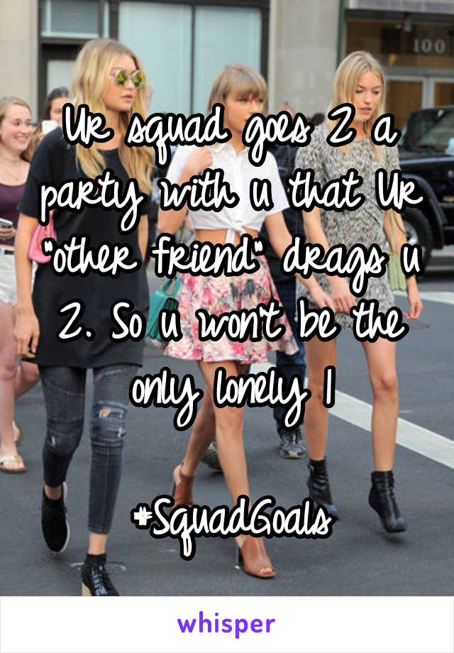 Ur squad goes 2 a party with u that Ur "other friend" drags u 2. So u won't be the only lonely 1

#SquadGoals