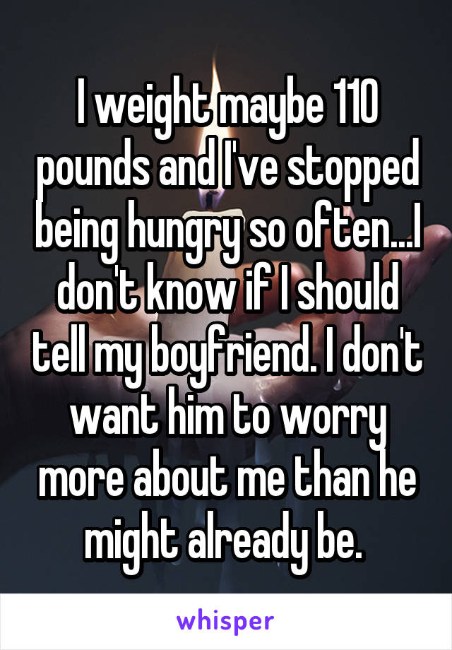 I weight maybe 110 pounds and I've stopped being hungry so often...I don't know if I should tell my boyfriend. I don't want him to worry more about me than he might already be. 