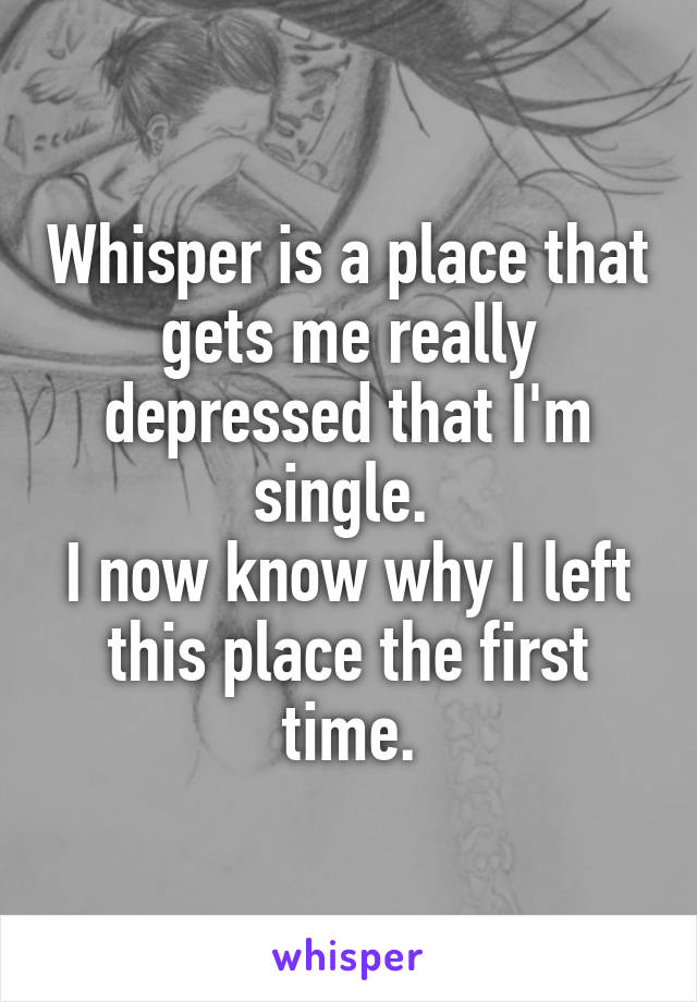 Whisper is a place that gets me really depressed that I'm single. 
I now know why I left this place the first time.