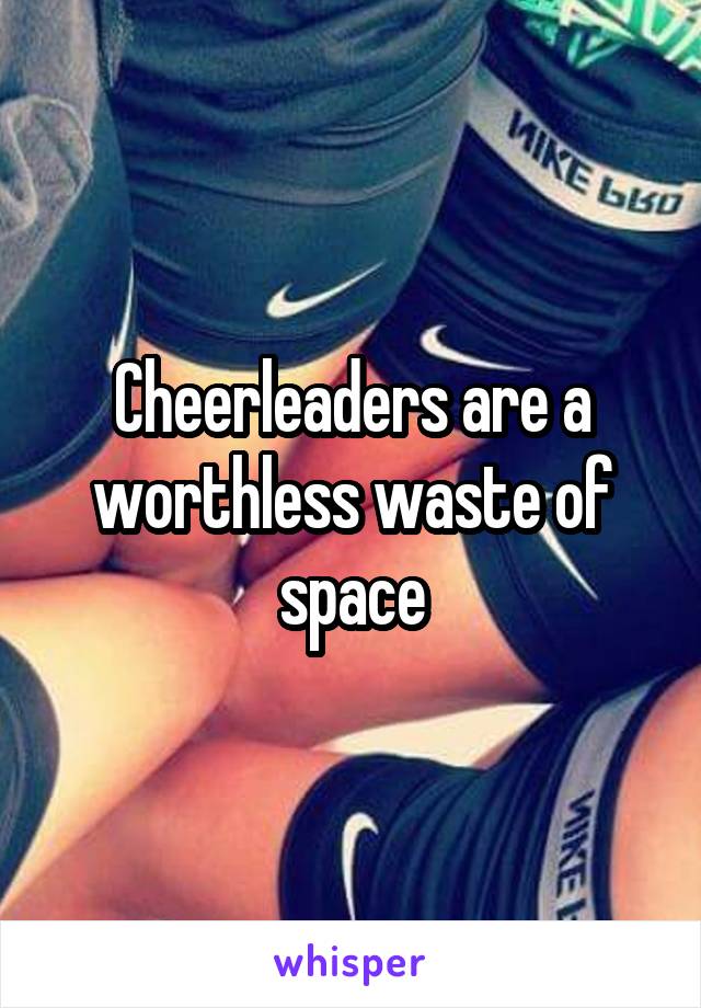Cheerleaders are a worthless waste of space