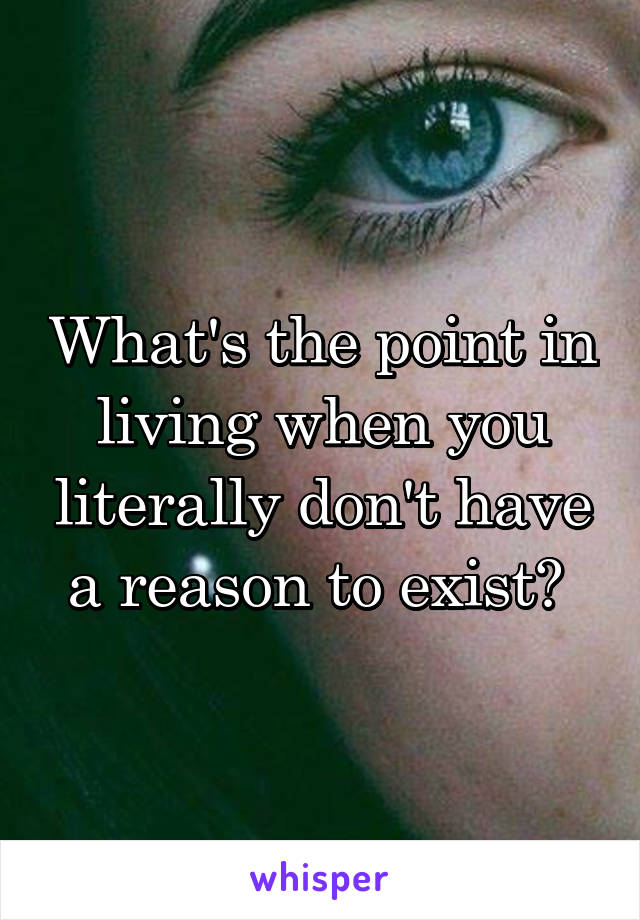 What's the point in living when you literally don't have a reason to exist? 