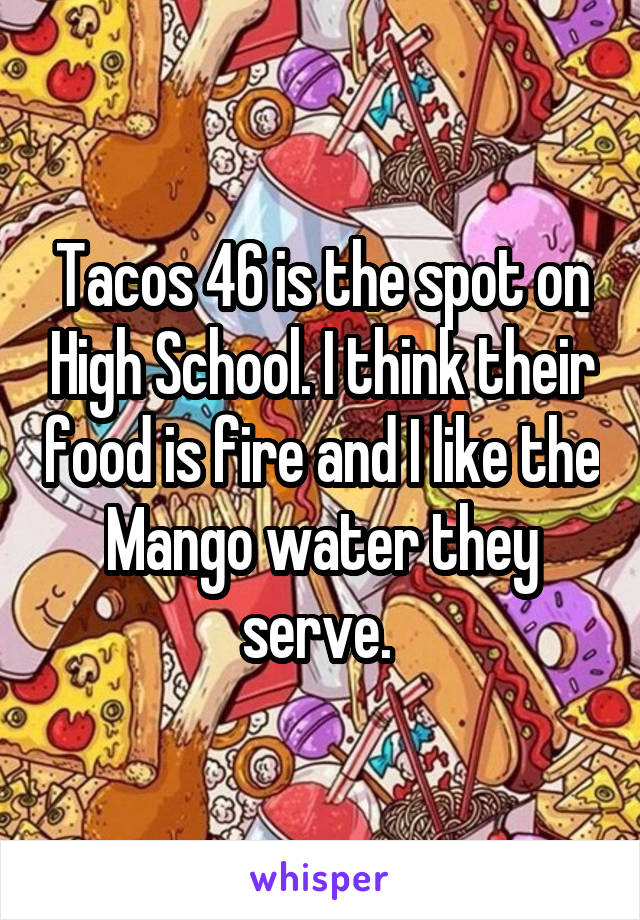 Tacos 46 is the spot on High School. I think their food is fire and I like the Mango water they serve. 