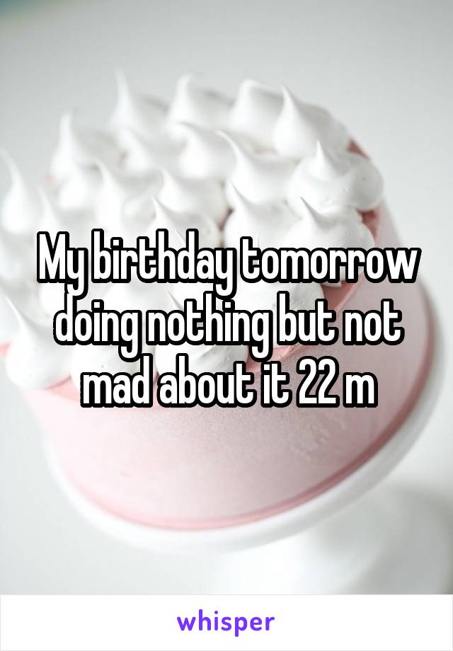 My birthday tomorrow doing nothing but not mad about it 22 m