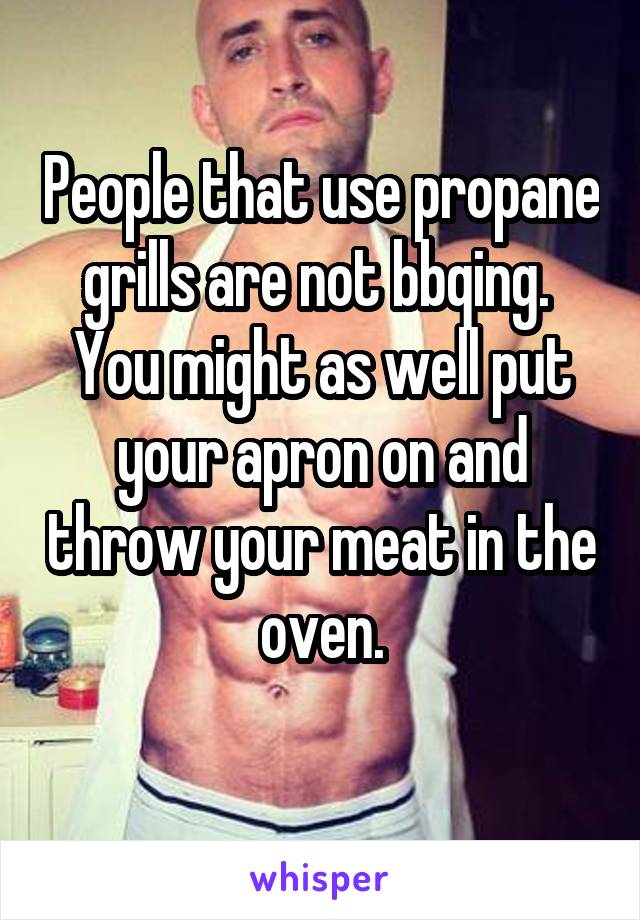 People that use propane grills are not bbqing. 
You might as well put your apron on and throw your meat in the oven.
