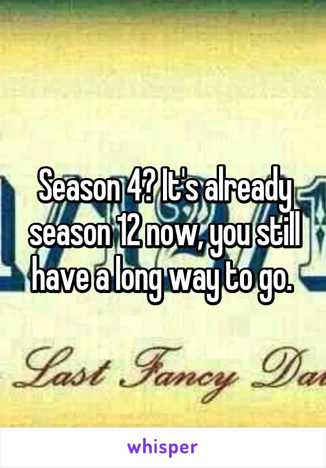 Season 4? It's already season 12 now, you still have a long way to go. 