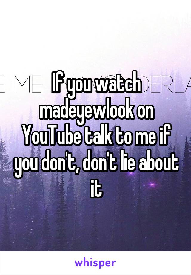 If you watch madeyewlook on YouTube talk to me if you don't, don't lie about it
