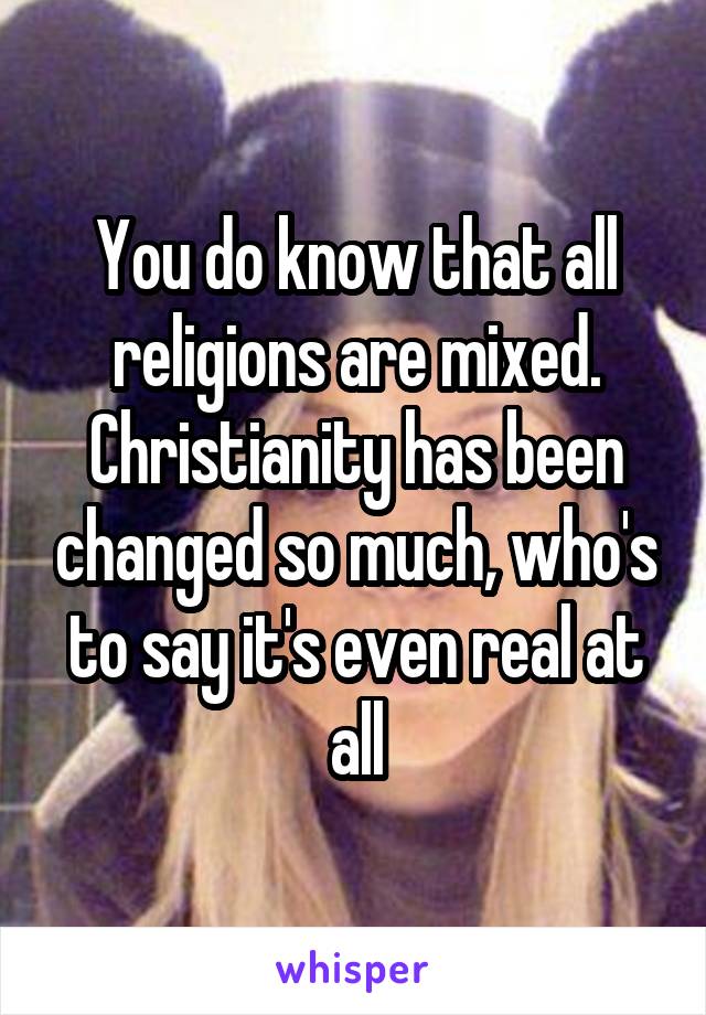 You do know that all religions are mixed. Christianity has been changed so much, who's to say it's even real at all