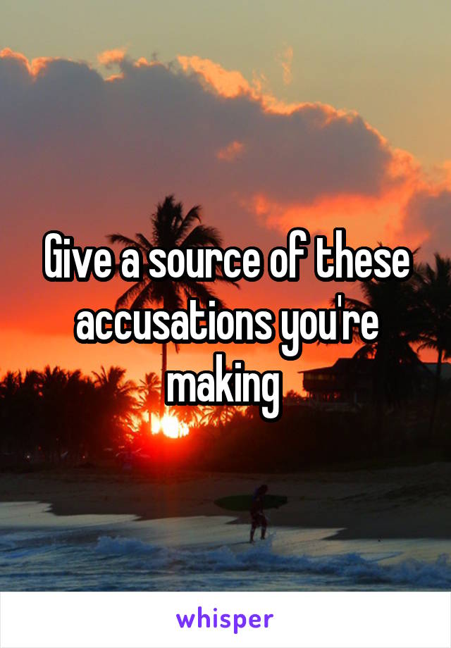 Give a source of these accusations you're making 