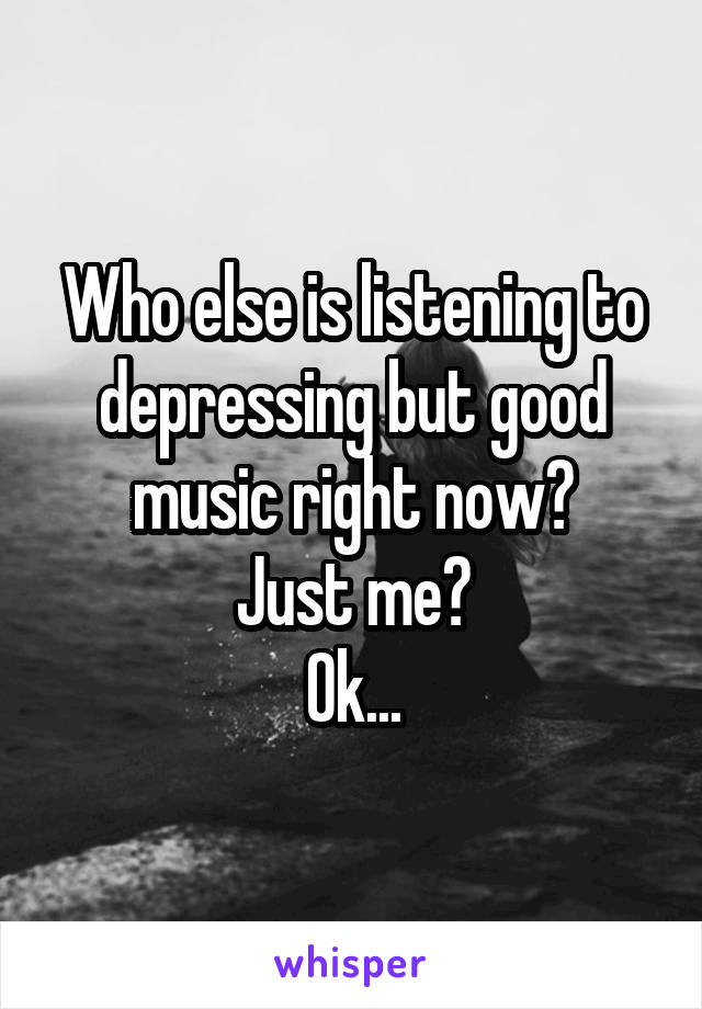 Who else is listening to depressing but good music right now?
Just me?
Ok...