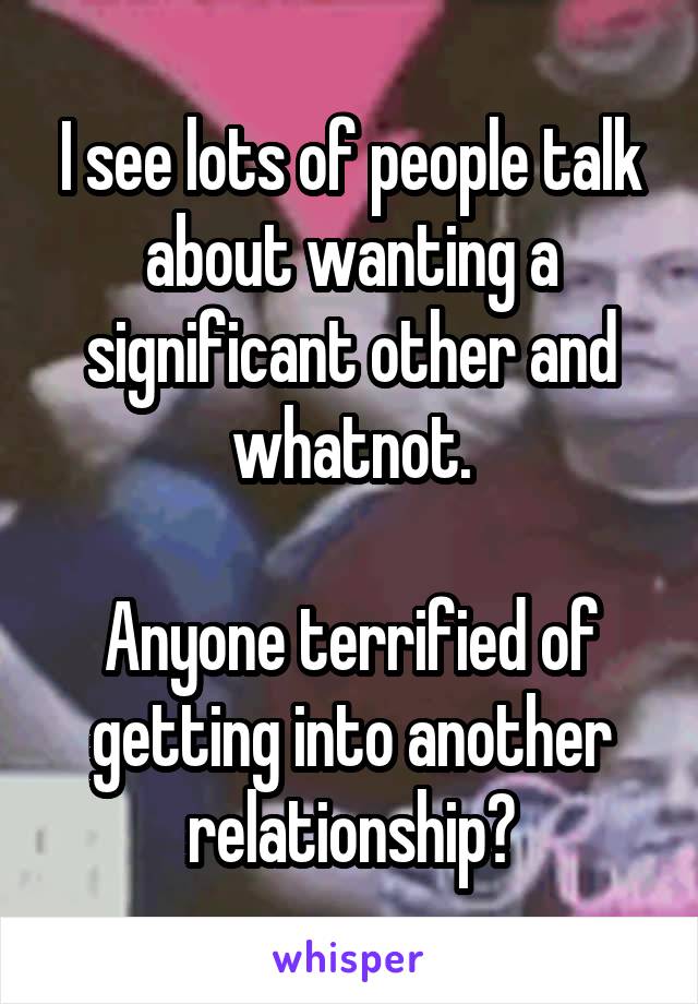 I see lots of people talk about wanting a significant other and whatnot.

Anyone terrified of getting into another relationship?