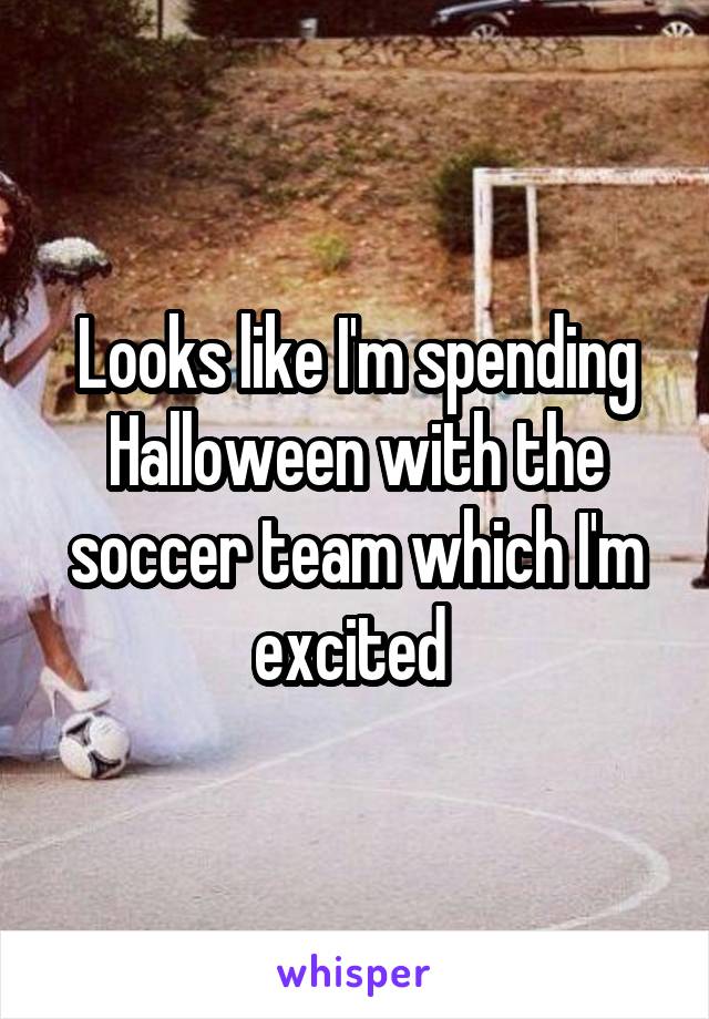 Looks like I'm spending Halloween with the soccer team which I'm excited 