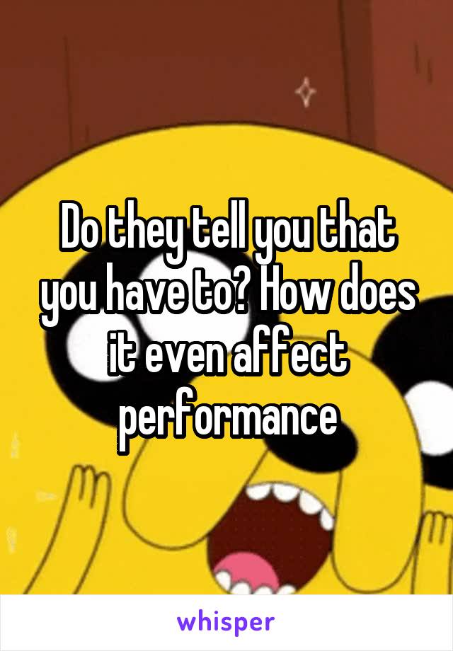Do they tell you that you have to? How does it even affect performance