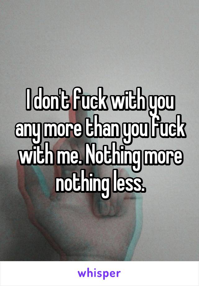 I don't fuck with you any more than you fuck with me. Nothing more nothing less.