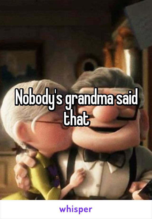 Nobody's grandma said that