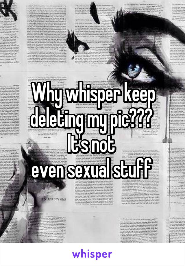 Why whisper keep deleting my pic??? 
It's not 
even sexual stuff 