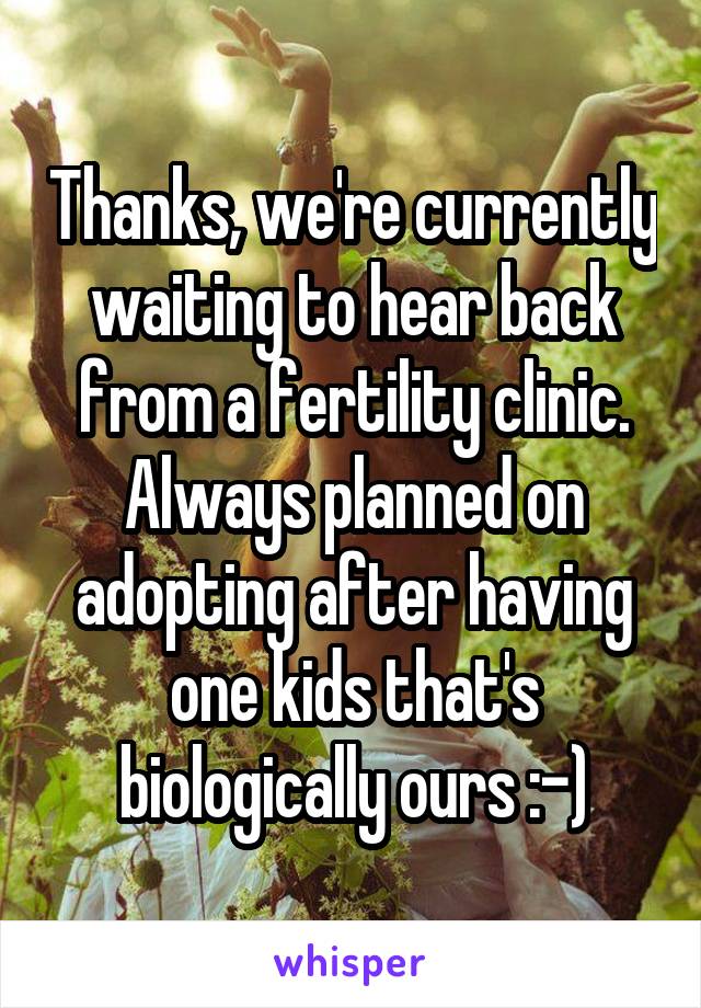 Thanks, we're currently waiting to hear back from a fertility clinic. Always planned on adopting after having one kids that's biologically ours :-)