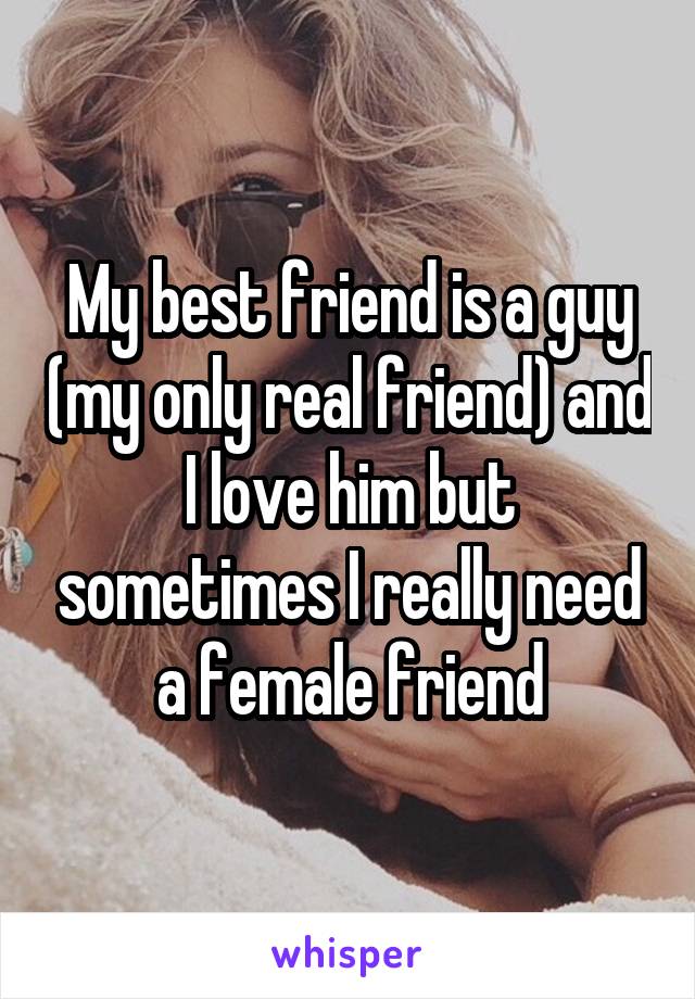 My best friend is a guy (my only real friend) and I love him but sometimes I really need a female friend
