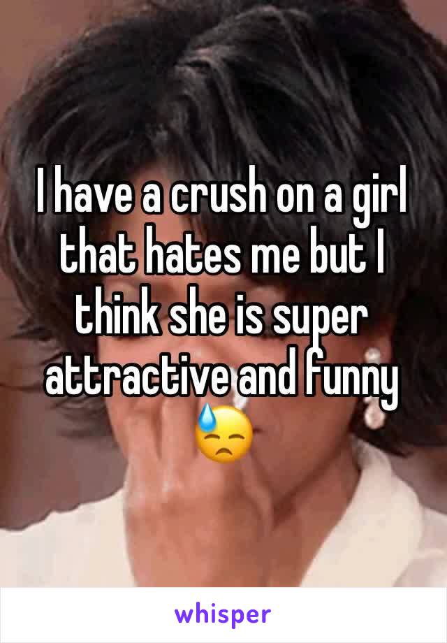 I have a crush on a girl that hates me but I think she is super attractive and funny 😓