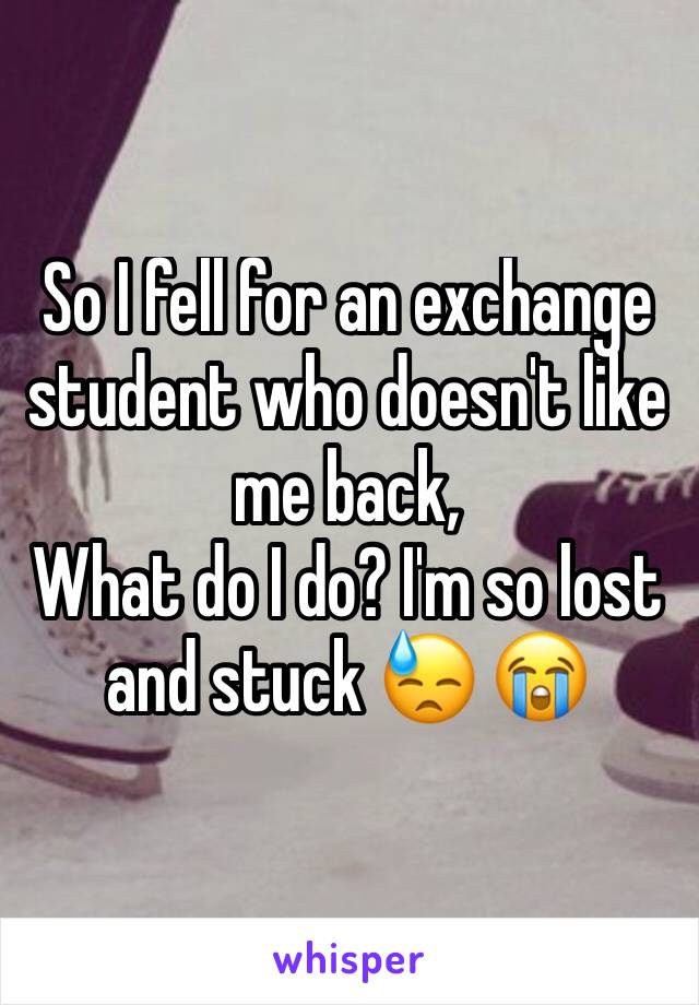 So I fell for an exchange student who doesn't like me back,
What do I do? I'm so lost and stuck 😓 😭
