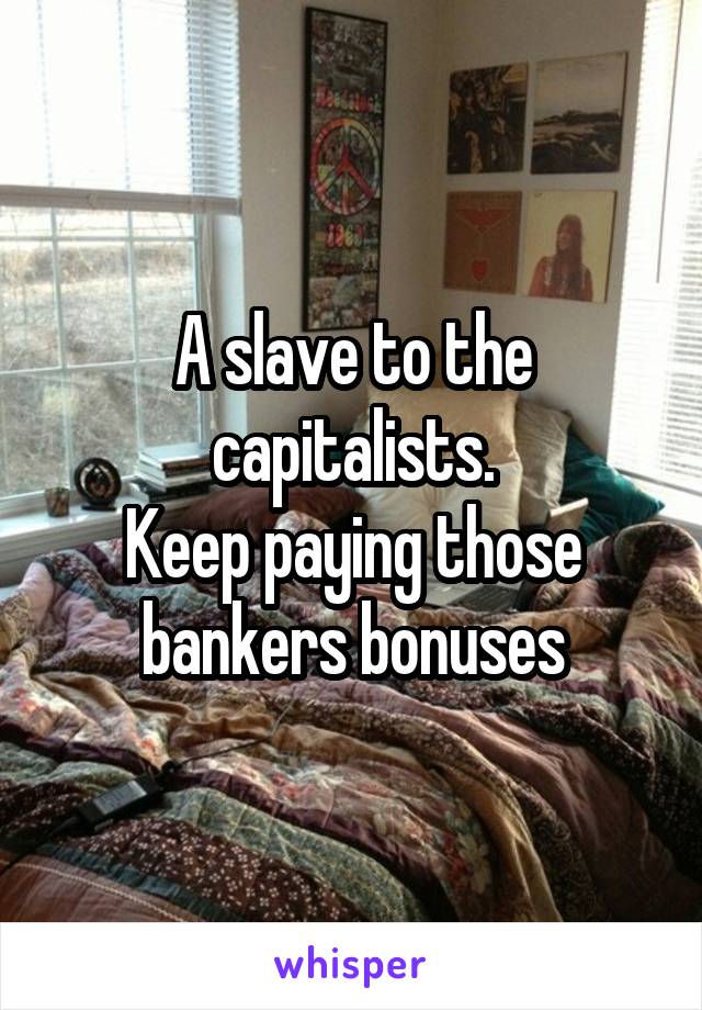 A slave to the capitalists.
Keep paying those bankers bonuses