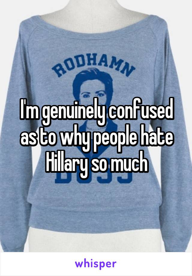I'm genuinely confused as to why people hate Hillary so much