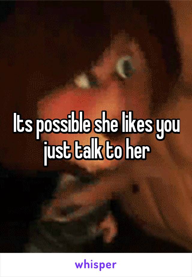 Its possible she likes you just talk to her