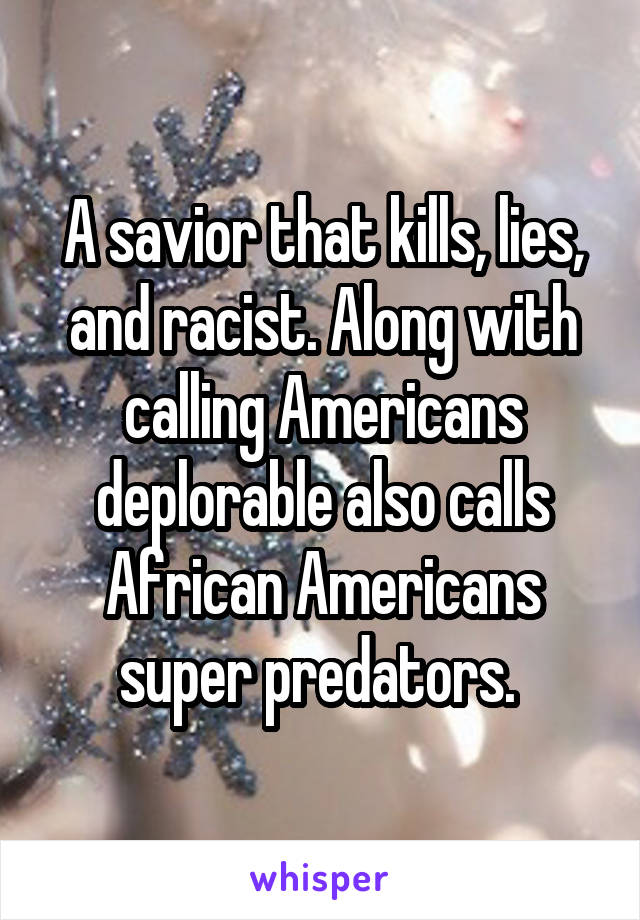 A savior that kills, lies, and racist. Along with calling Americans deplorable also calls African Americans super predators. 
