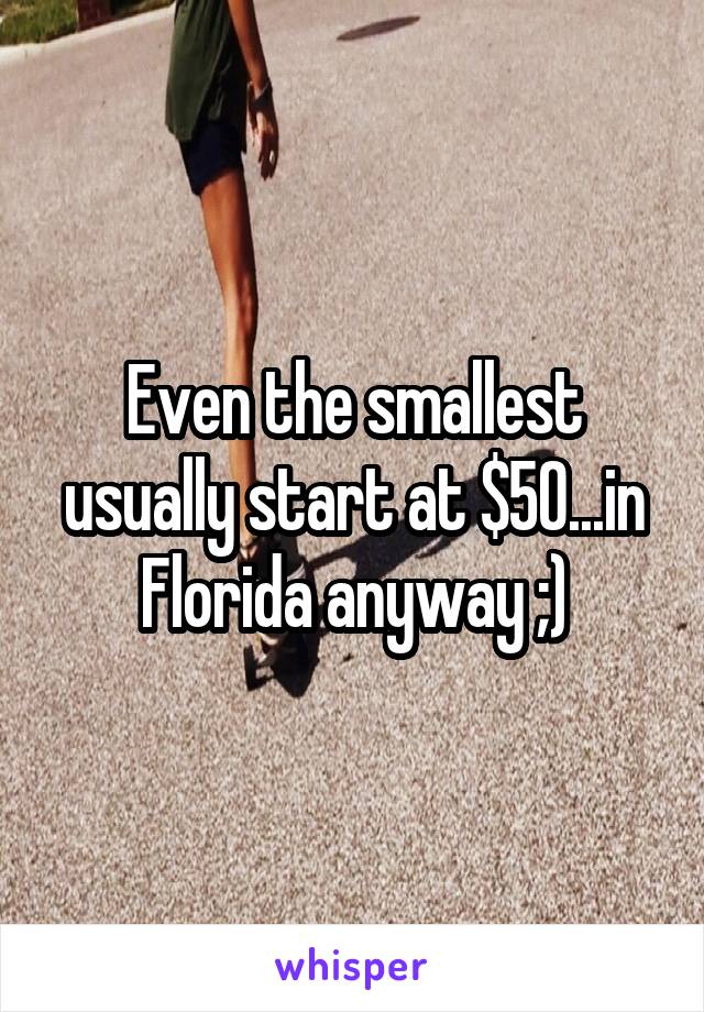 Even the smallest usually start at $50...in Florida anyway ;)