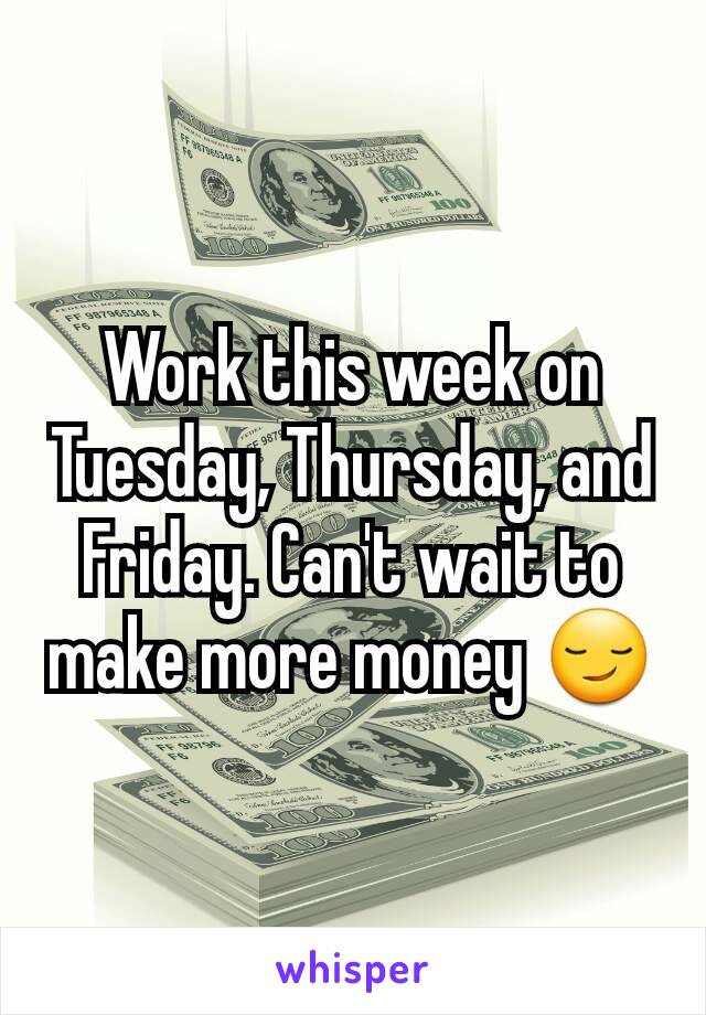 Work this week on Tuesday, Thursday, and Friday. Can't wait to make more money 😏