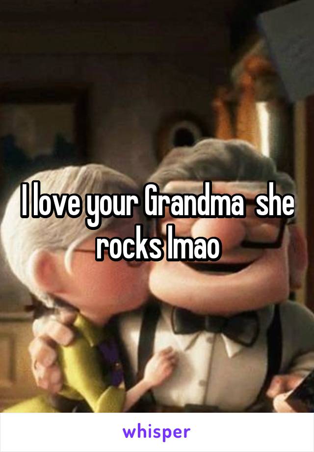 I love your Grandma  she rocks lmao