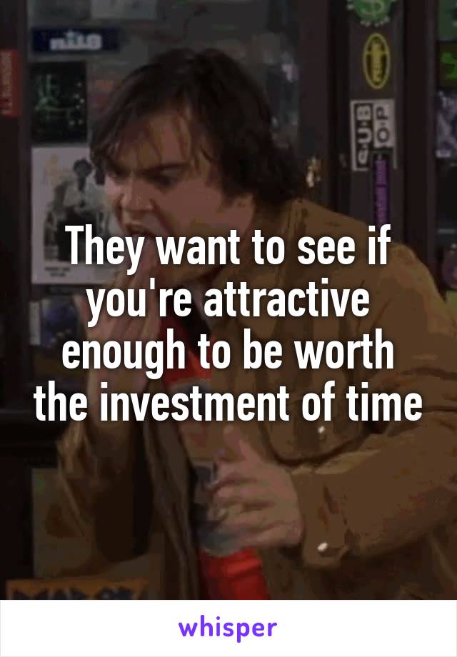 They want to see if you're attractive enough to be worth the investment of time
