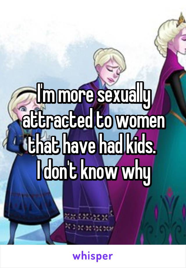 I'm more sexually attracted to women that have had kids. 
I don't know why