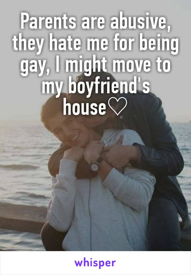 Parents are abusive, they hate me for being gay, I might move to my boyfriend's house♡