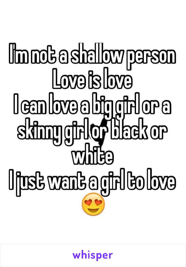 I'm not a shallow person
Love is love
I can love a big girl or a skinny girl or black or white
I just want a girl to love 😍