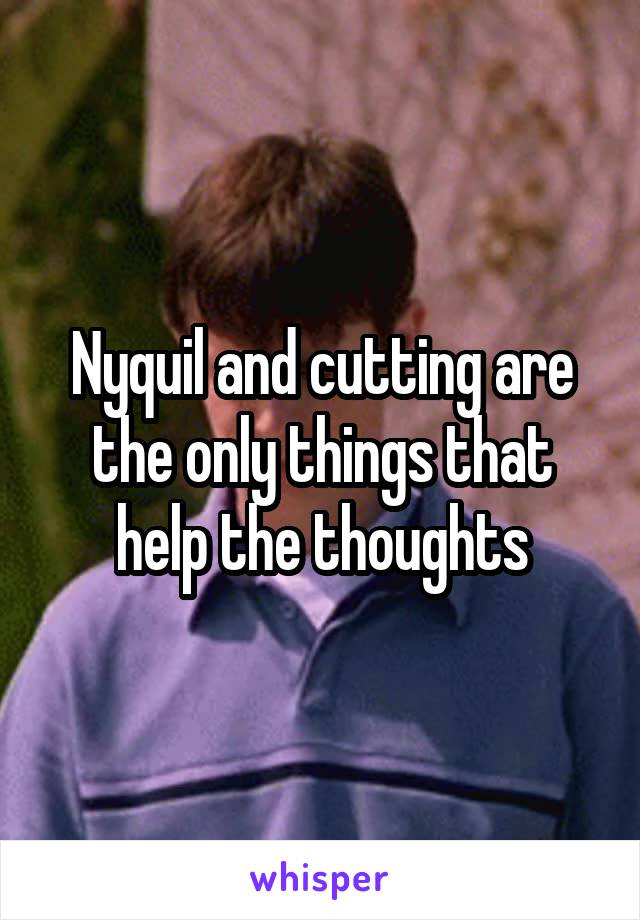 Nyquil and cutting are the only things that help the thoughts