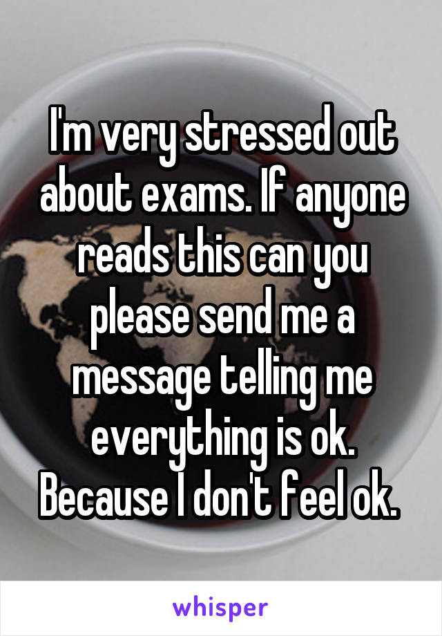 I'm very stressed out about exams. If anyone reads this can you please send me a message telling me everything is ok. Because I don't feel ok. 