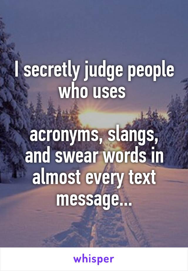 I secretly judge people who uses 

acronyms, slangs, and swear words in almost every text message...