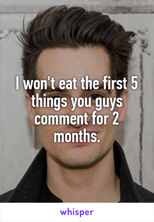 I won't eat the first 5 things you guys comment for 2 months.