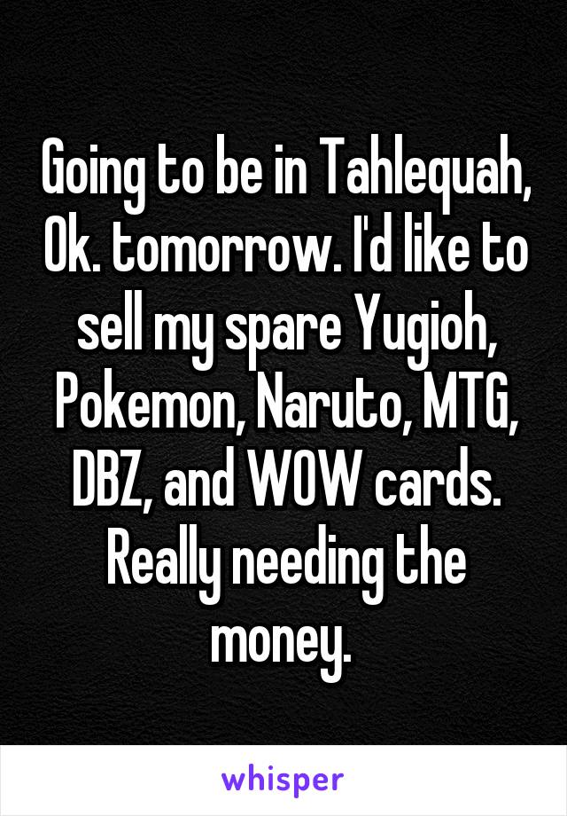 Going to be in Tahlequah, Ok. tomorrow. I'd like to sell my spare Yugioh, Pokemon, Naruto, MTG, DBZ, and WOW cards. Really needing the money. 