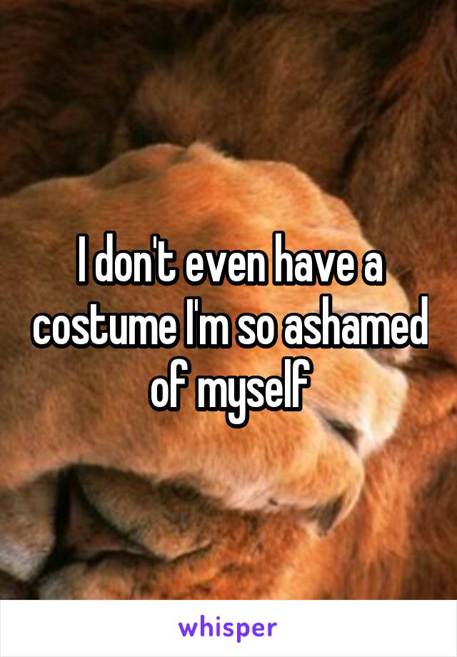 I don't even have a costume I'm so ashamed of myself