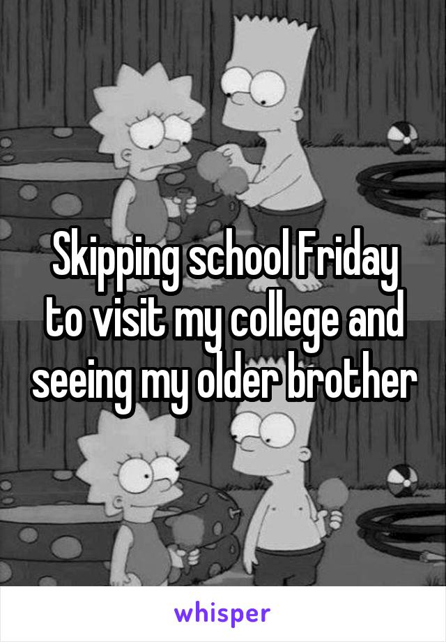 Skipping school Friday to visit my college and seeing my older brother