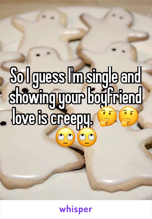 So I guess I'm single and showing your boyfriend love is creepy. 🤔🤔🙄🙄