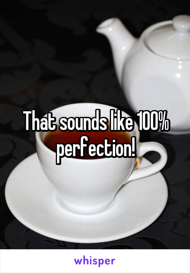That sounds like 100% perfection!